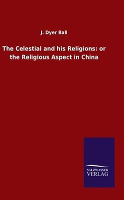 The Celestial And His Religions: Or The Religious Aspect In China