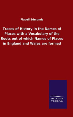 Traces Of History In The Names Of Places With A Vocabulary Of The Roots Out Of Which Names Of Places In England And Wales Are Formed