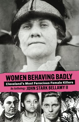 Women Behaving Badly: Cleveland'S Most Ferocious Female Killers: An Anthology