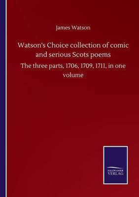 Watson's Choice Collection Of Comic And Serious Scots Poems: The Three Parts, 1706, 1709, 1711, In One Volume