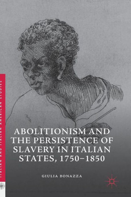 Abolitionism And The Persistence Of Slavery In Italian States, 17501850 (Italian And Italian American Studies)