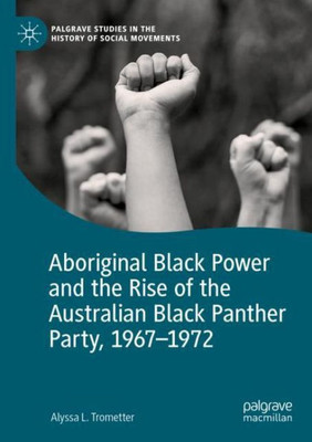 Aboriginal Black Power And The Rise Of The Australian Black Panther Party, 1967-1972 (Palgrave Studies In The History Of Social Movements)