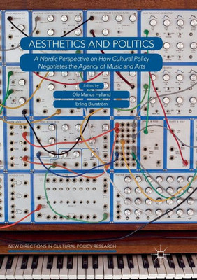 Aesthetics And Politics: A Nordic Perspective On How Cultural Policy Negotiates The Agency Of Music And Arts (New Directions In Cultural Policy Research)