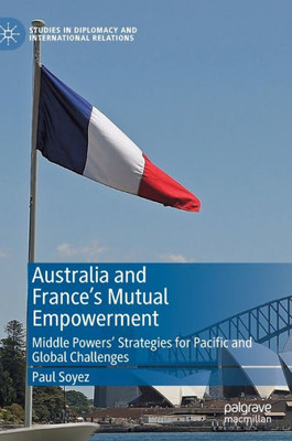 Australia And FranceS Mutual Empowerment: Middle Powers Strategies For Pacific And Global Challenges (Studies In Diplomacy And International Relations)