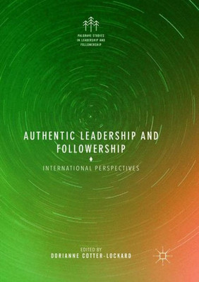 Authentic Leadership And Followership: International Perspectives (Palgrave Studies In Leadership And Followership)