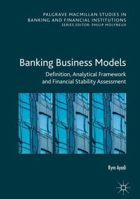 Banking Business Models: Definition, Analytical Framework And Financial Stability Assessment (Palgrave Macmillan Studies In Banking And Financial Institutions)