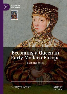 Becoming A Queen In Early Modern Europe: East And West (Queenship And Power)