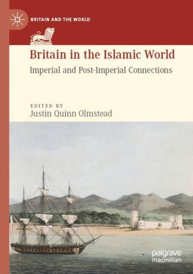 Britain In The Islamic World: Imperial And Post-Imperial Connections (Britain And The World)