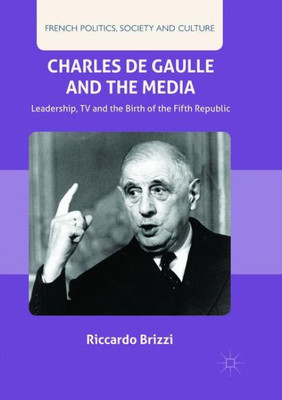 Charles De Gaulle And The Media: Leadership, Tv And The Birth Of The Fifth Republic (French Politics, Society And Culture)
