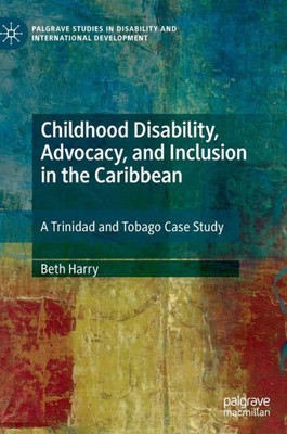 Childhood Disability, Advocacy, And Inclusion In The Caribbean: A Trinidad And Tobago Case Study (Palgrave Studies In Disability And International Development)
