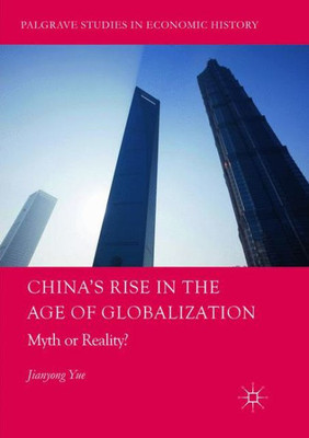 China's Rise In The Age Of Globalization: Myth Or Reality? (Palgrave Studies In Economic History)