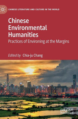 Chinese Environmental Humanities: Practices Of Environing At The Margins (Chinese Literature And Culture In The World)