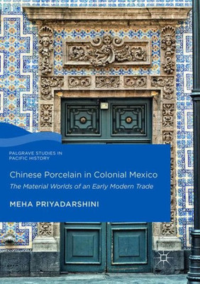 Chinese Porcelain In Colonial Mexico: The Material Worlds Of An Early Modern Trade (Palgrave Studies In Pacific History)