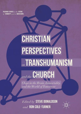 Christian Perspectives On Transhumanism And The Church: Chips In The Brain, Immortality, And The World Of Tomorrow (Palgrave Studies In The Future Of Humanity And Its Successors)