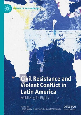 Civil Resistance And Violent Conflict In Latin America: Mobilizing For Rights (Studies Of The Americas)