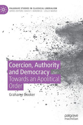 Coercion, Authority And Democracy: Towards An Apolitical Order (Palgrave Studies In Classical Liberalism)