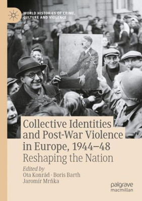 Collective Identities And Post-War Violence In Europe, 194448: Reshaping The Nation (World Histories Of Crime, Culture And Violence)