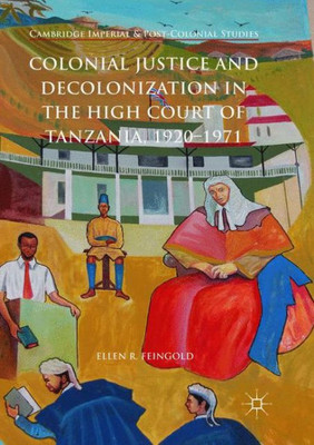 Colonial Justice And Decolonization In The High Court Of Tanzania, 1920-1971 (Cambridge Imperial And Post-Colonial Studies)