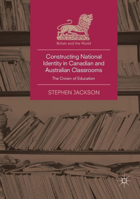 Constructing National Identity In Canadian And Australian Classrooms: The Crown Of Education (Britain And The World)