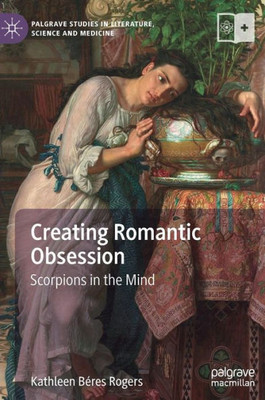 Creating Romantic Obsession: Scorpions In The Mind (Palgrave Studies In Literature, Science And Medicine)