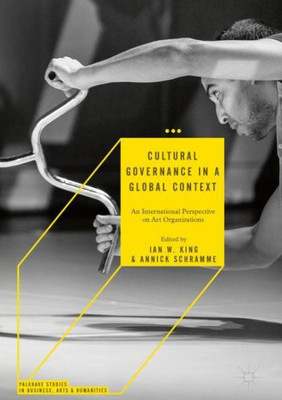 Cultural Governance In A Global Context: An International Perspective On Art Organizations (Palgrave Studies In Business, Arts And Humanities)