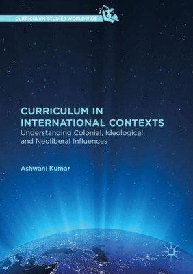 Curriculum In International Contexts: Understanding Colonial, Ideological, And Neoliberal Influences (Curriculum Studies Worldwide)