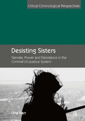 Desisting Sisters: Gender, Power And Desistance In The Criminal (In)Justice System (Critical Criminological Perspectives)