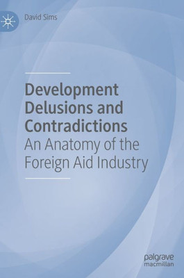 Development Delusions And Contradictions: An Anatomy Of The Foreign Aid Industry