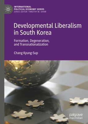 Developmental Liberalism In South Korea: Formation, Degeneration, And Transnationalization (International Political Economy Series)