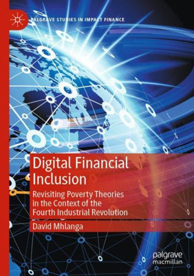 Digital Financial Inclusion: Revisiting Poverty Theories In The Context Of The Fourth Industrial Revolution (Palgrave Studies In Impact Finance)