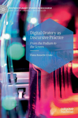 Digital Oratory As Discursive Practice: From The Podium To The Screen (Postdisciplinary Studies In Discourse)