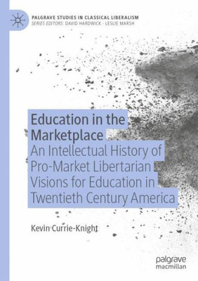 Education In The Marketplace: An Intellectual History Of Pro-Market Libertarian Visions For Education In Twentieth Century America (Palgrave Studies In Classical Liberalism)