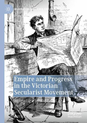 Empire And Progress In The Victorian Secularist Movement: Imagining A Secular World (Histories Of The Sacred And Secular, 17002000)