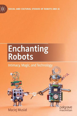 Enchanting Robots: Intimacy, Magic, And Technology (Social And Cultural Studies Of Robots And Ai)