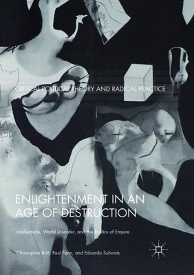 Enlightenment In An Age Of Destruction: Intellectuals, World Disorder, And The Politics Of Empire (Critical Political Theory And Radical Practice)