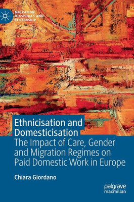 Ethnicisation And Domesticisation: The Impact Of Care, Gender And Migration Regimes On Paid Domestic Work In Europe (Migration, Diasporas And Citizenship)