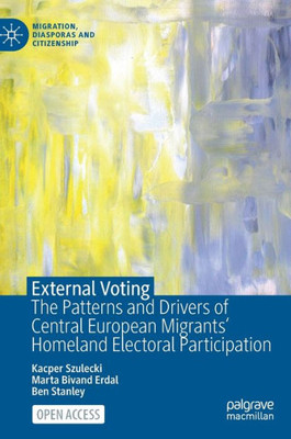 External Voting: The Patterns And Drivers Of Central European Migrants' Homeland Electoral Participation (Migration, Diasporas And Citizenship)
