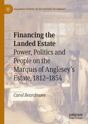 Financing The Landed Estate: Power, Politics And People On The Marquis Of AngleseyS Estate, 18121854 (Palgrave Studies In The History Of Finance)