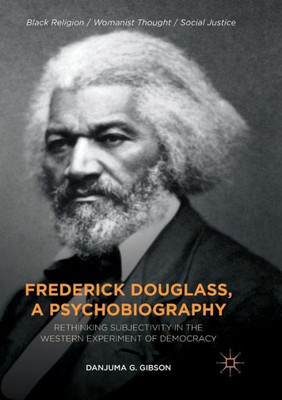 Frederick Douglass, A Psychobiography: Rethinking Subjectivity In The Western Experiment Of Democracy (Black Religion/Womanist Thought/Social Justice)