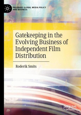 Gatekeeping In The Evolving Business Of Independent Film Distribution (Palgrave Global Media Policy And Business)