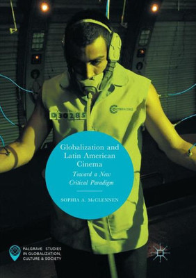Globalization And Latin American Cinema: Toward A New Critical Paradigm (Palgrave Studies In Globalization, Culture And Society)