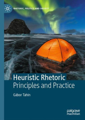 Heuristic Rhetoric: Principles And Practice (Rhetoric, Politics And Society)