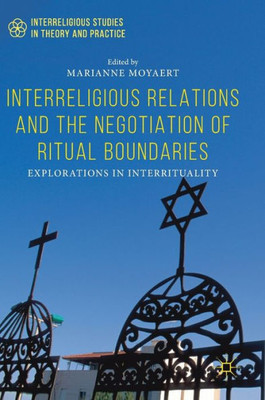 Interreligious Relations And The Negotiation Of Ritual Boundaries: Explorations In Interrituality (Interreligious Studies In Theory And Practice)