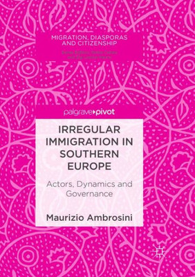 Irregular Immigration In Southern Europe: Actors, Dynamics And Governance (Migration, Diasporas And Citizenship)