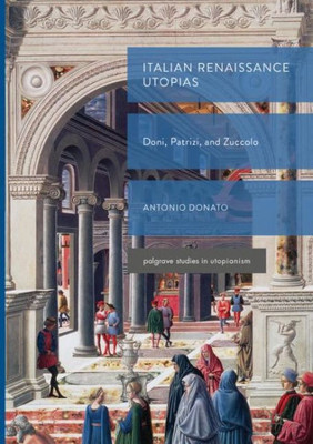 Italian Renaissance Utopias: Doni, Patrizi, And Zuccolo (Palgrave Studies In Utopianism)