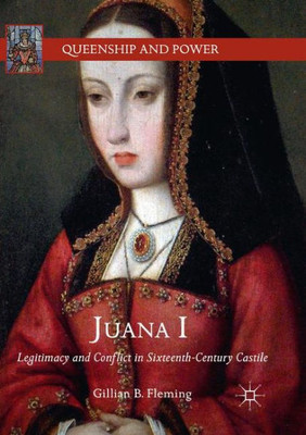 Juana I: Legitimacy And Conflict In Sixteenth-Century Castile (Queenship And Power)