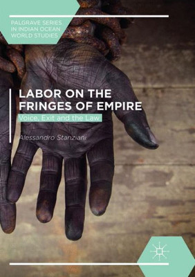 Labor On The Fringes Of Empire: Voice, Exit And The Law (Palgrave Series In Indian Ocean World Studies)