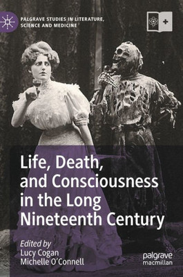 Life, Death, And Consciousness In The Long Nineteenth Century (Palgrave Studies In Literature, Science And Medicine)