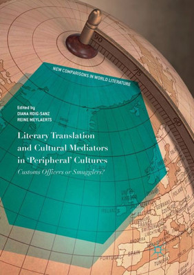 Literary Translation And Cultural Mediators In 'Peripheral' Cultures: Customs Officers Or Smugglers? (New Comparisons In World Literature)