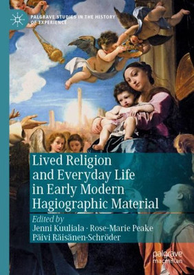 Lived Religion And Everyday Life In Early Modern Hagiographic Material (Palgrave Studies In The History Of Experience)